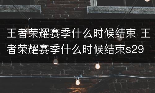 王者荣耀赛季什么时候结束 王者荣耀赛季什么时候结束s29