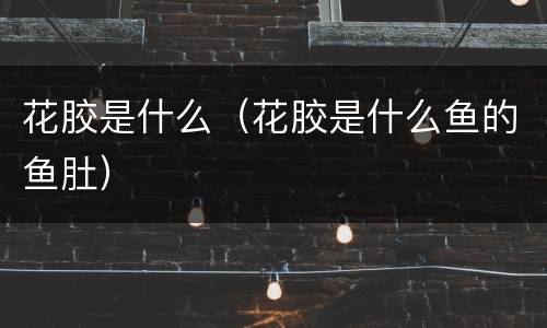 花胶是什么（花胶是什么鱼的鱼肚）