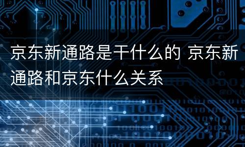 京东新通路是干什么的 京东新通路和京东什么关系