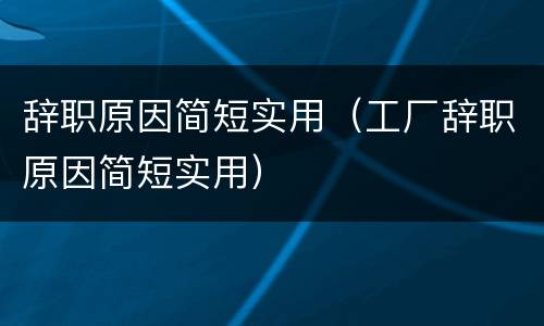 辞职原因简短实用（工厂辞职原因简短实用）
