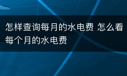 怎样查询每月的水电费 怎么看每个月的水电费