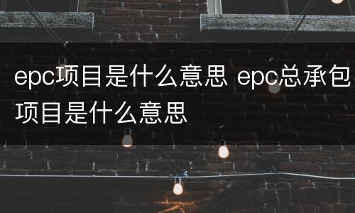 epc项目是什么意思 epc总承包项目是什么意思