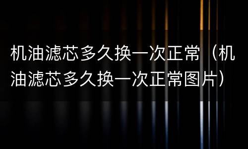 机油滤芯多久换一次正常（机油滤芯多久换一次正常图片）