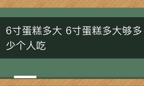 6寸蛋糕多大 6寸蛋糕多大够多少个人吃
