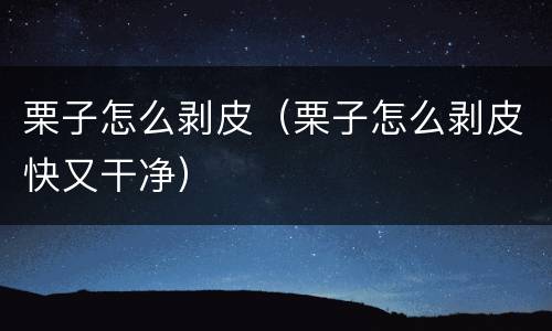 栗子怎么剥皮（栗子怎么剥皮快又干净）