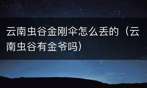 云南虫谷金刚伞怎么丢的（云南虫谷有金爷吗）
