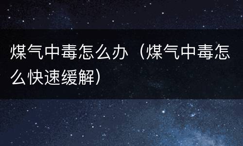 煤气中毒怎么办（煤气中毒怎么快速缓解）