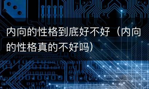 内向的性格到底好不好（内向的性格真的不好吗）