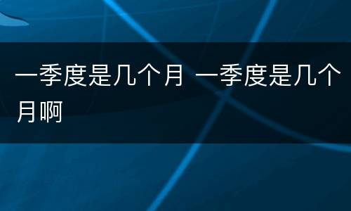 一季度是几个月 一季度是几个月啊