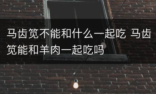 马齿笕不能和什么一起吃 马齿笕能和羊肉一起吃吗