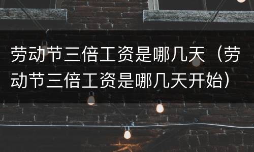 劳动节三倍工资是哪几天（劳动节三倍工资是哪几天开始）