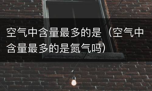 空气中含量最多的是（空气中含量最多的是氮气吗）