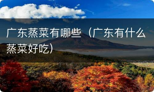 广东蒸菜有哪些（广东有什么蒸菜好吃）