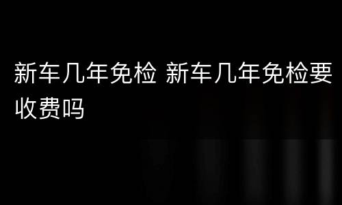 新车几年免检 新车几年免检要收费吗
