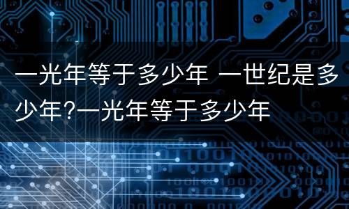 一光年等于多少年 一世纪是多少年?一光年等于多少年