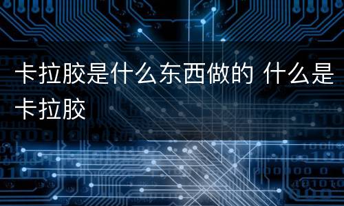 卡拉胶是什么东西做的 什么是卡拉胶