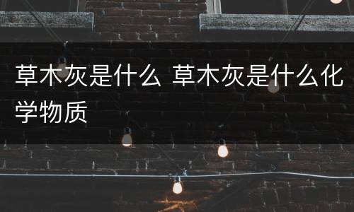 草木灰是什么 草木灰是什么化学物质