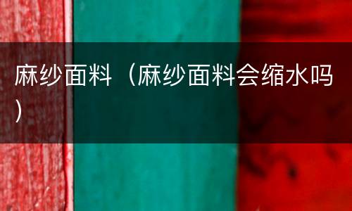 麻纱面料（麻纱面料会缩水吗）