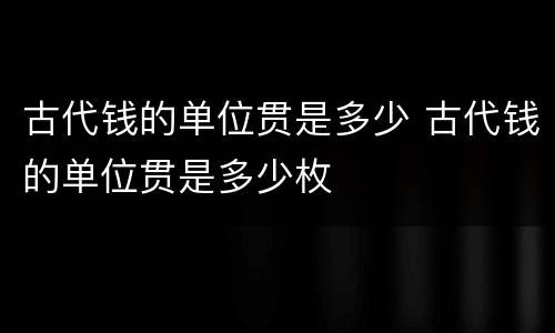 古代钱的单位贯是多少 古代钱的单位贯是多少枚