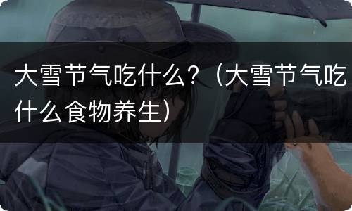 大雪节气吃什么?（大雪节气吃什么食物养生）