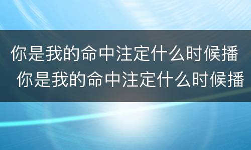 你是我的命中注定什么时候播 你是我的命中注定什么时候播出的
