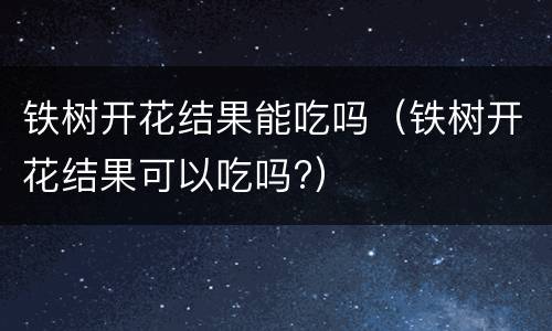 铁树开花结果能吃吗（铁树开花结果可以吃吗?）