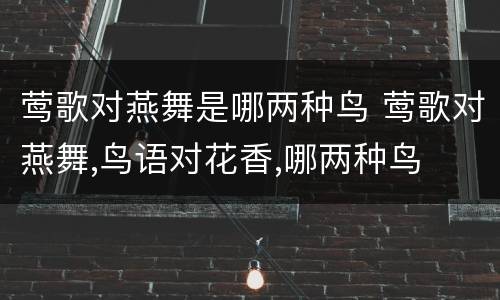 莺歌对燕舞是哪两种鸟 莺歌对燕舞,鸟语对花香,哪两种鸟