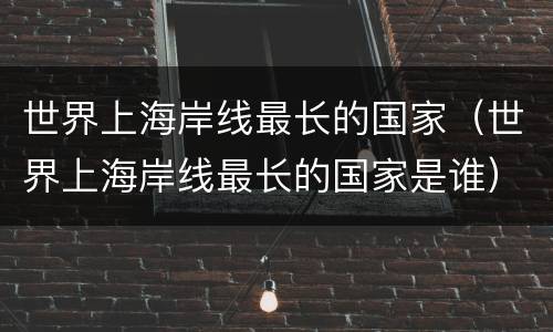 世界上海岸线最长的国家（世界上海岸线最长的国家是谁）