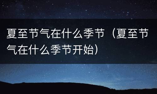 夏至节气在什么季节（夏至节气在什么季节开始）