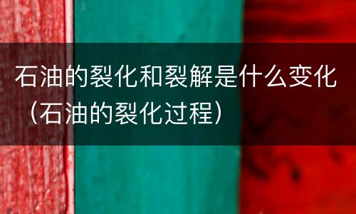 石油的裂化和裂解是什么变化（石油的裂化过程）