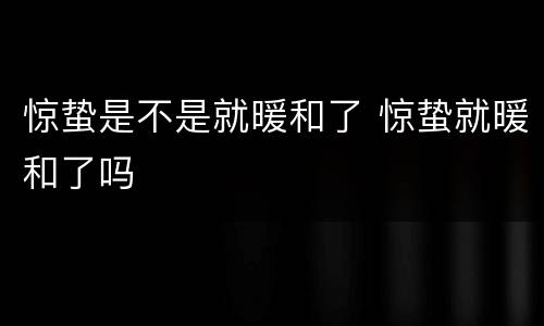 惊蛰是不是就暖和了 惊蛰就暖和了吗