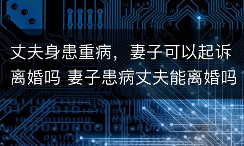丈夫身患重病，妻子可以起诉离婚吗 妻子患病丈夫能离婚吗
