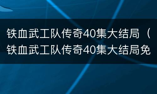 铁血武工队传奇40集大结局（铁血武工队传奇40集大结局免费观看）