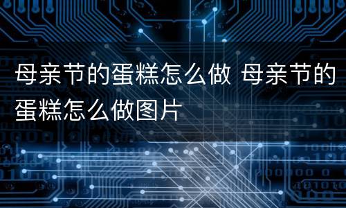 母亲节的蛋糕怎么做 母亲节的蛋糕怎么做图片