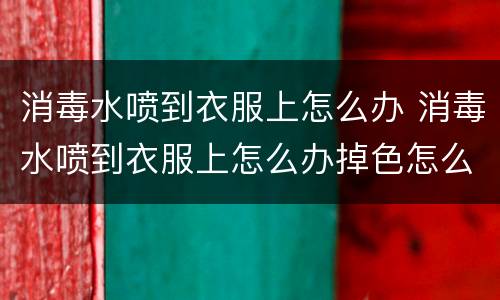消毒水喷到衣服上怎么办 消毒水喷到衣服上怎么办掉色怎么办