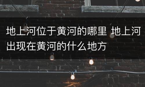 地上河位于黄河的哪里 地上河出现在黄河的什么地方