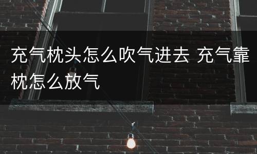 充气枕头怎么吹气进去 充气靠枕怎么放气