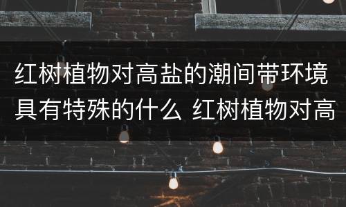 红树植物对高盐的潮间带环境具有特殊的什么 红树植物对高盐的潮间带环境有什么作用
