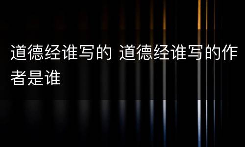 道德经谁写的 道德经谁写的作者是谁