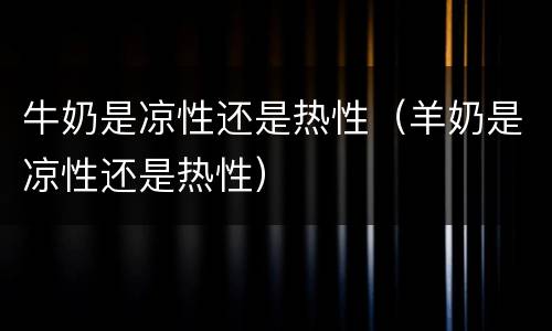 牛奶是凉性还是热性（羊奶是凉性还是热性）