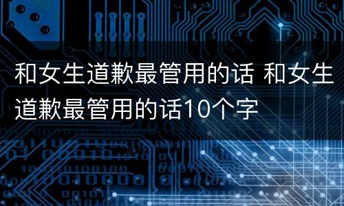 和女生道歉最管用的话 和女生道歉最管用的话10个字