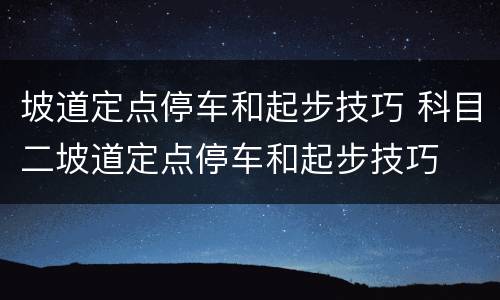 坡道定点停车和起步技巧 科目二坡道定点停车和起步技巧