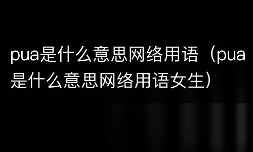 pua是什么意思网络用语（pua是什么意思网络用语女生）