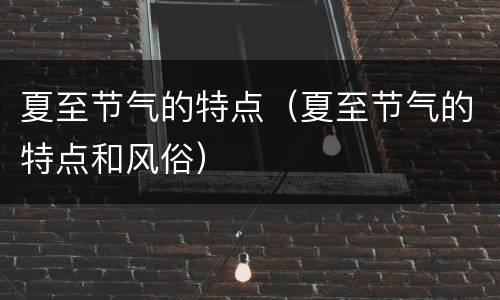 夏至节气的特点（夏至节气的特点和风俗）