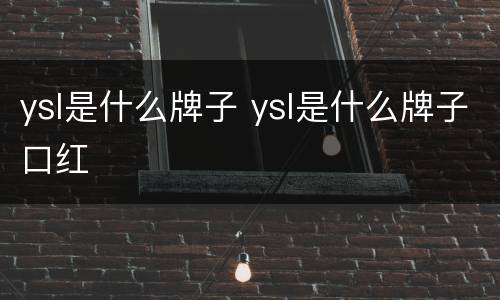 ysl是什么牌子 ysl是什么牌子口红