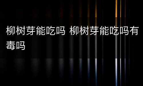 柳树芽能吃吗 柳树芽能吃吗有毒吗