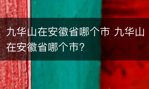 九华山在安徽省哪个市 九华山在安徽省哪个市?