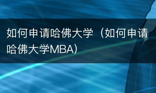 如何申请哈佛大学（如何申请哈佛大学MBA）
