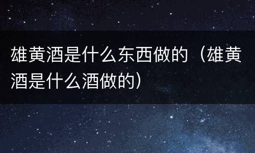 雄黄酒是什么东西做的（雄黄酒是什么酒做的）