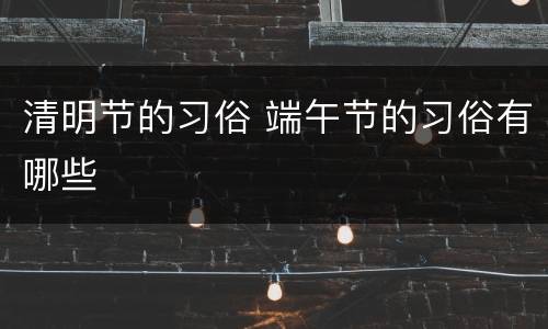 清明节的习俗 端午节的习俗有哪些